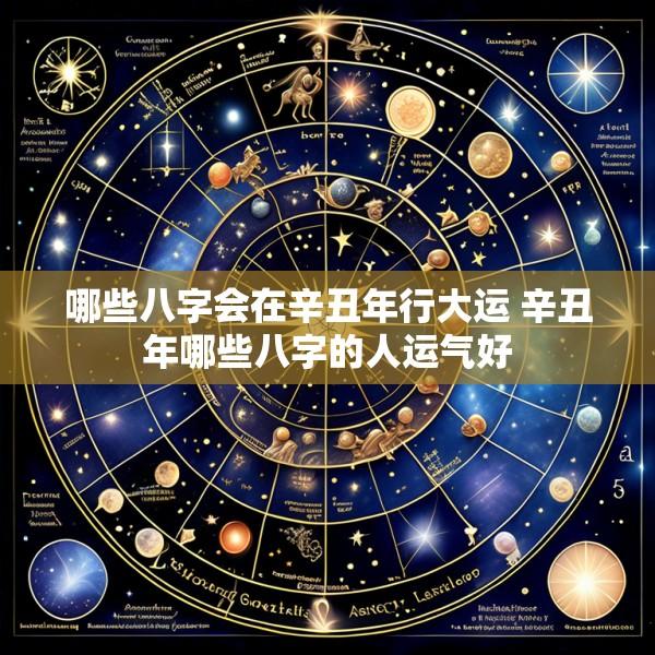 哪些八字会在辛丑年行大运 辛丑年哪些八字的人运气好
