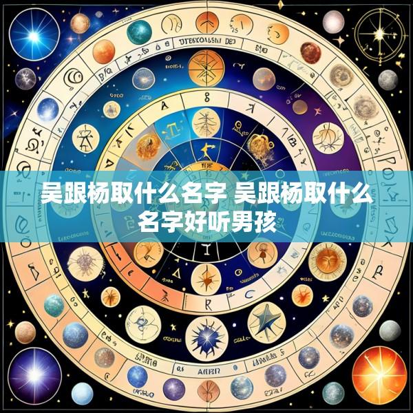 吴跟杨取什么名字 吴跟杨取什么名字好听男孩