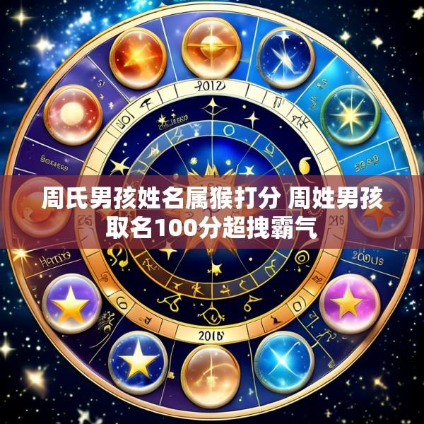 周氏男孩姓名属猴打分 周姓男孩取名100分超拽霸气