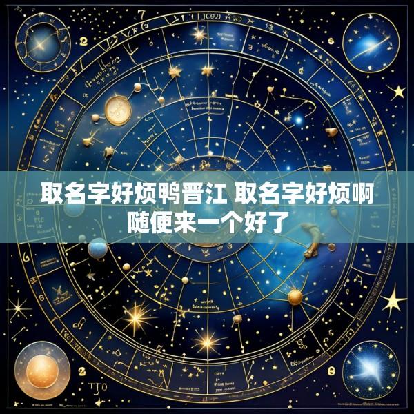 取名字好烦鸭晋江 取名字好烦啊随便来一个好了