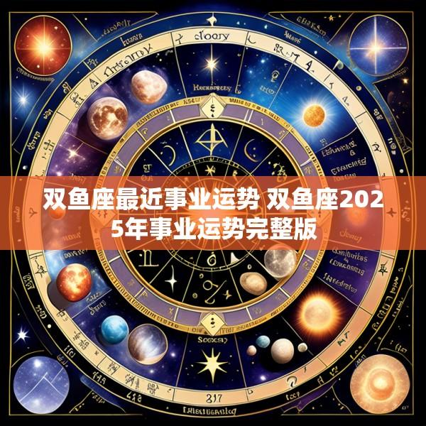 双鱼座最近事业运势 双鱼座2025年事业运势完整版