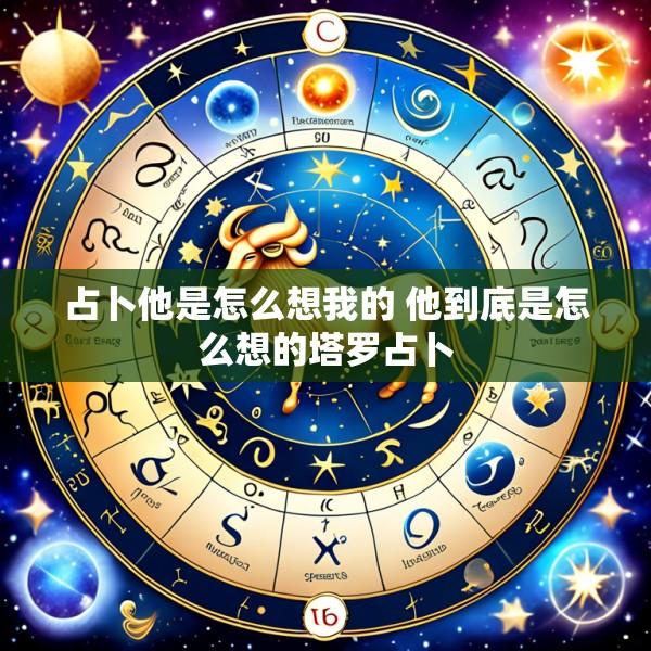 占卜他是怎么想我的 他到底是怎么想的塔罗占卜