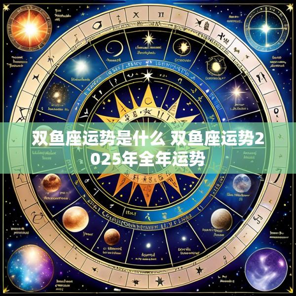 双鱼座运势是什么 双鱼座运势2025年全年运势