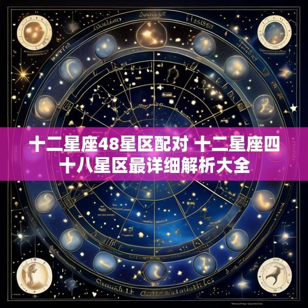 十二星座48星区配对 十二星座四十八星区最详细解析大全