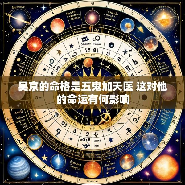吴京的命格是五鬼加天医 这对他的命运有何影响