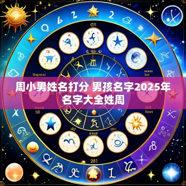周小男姓名打分 男孩名字2025年名字大全姓周