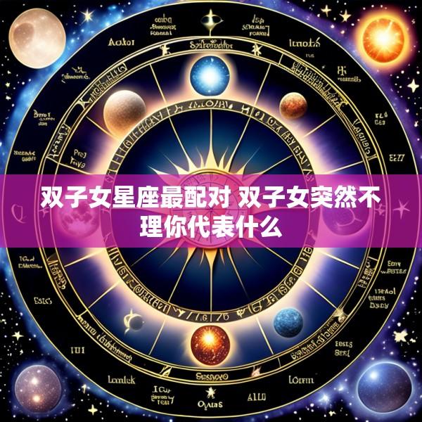 双子女星座最配对 双子女突然不理你代表什么