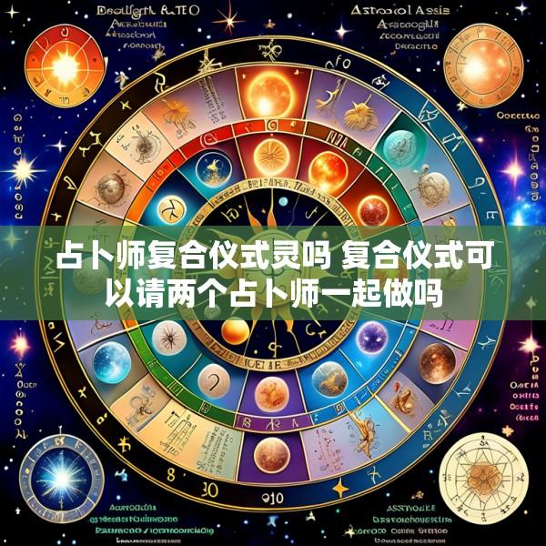 占卜师复合仪式灵吗 复合仪式可以请两个占卜师一起做吗