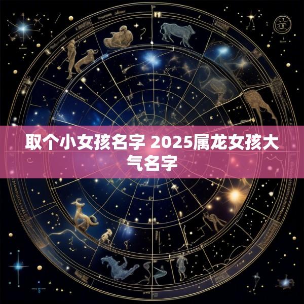 取个小女孩名字 2025属龙女孩大气名字