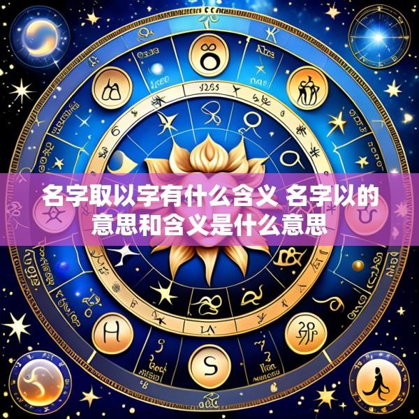 名字取以字有什么含义 名字以的意思和含义是什么意思