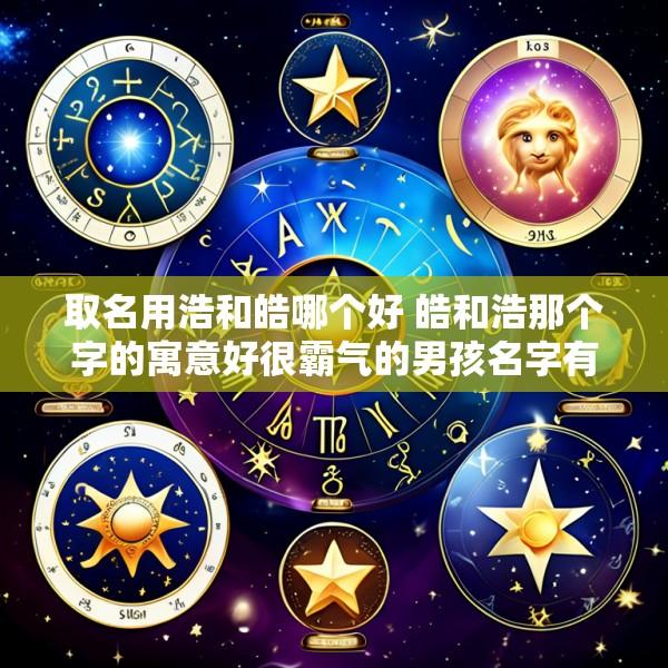 取名用浩和皓哪个好 皓和浩那个字的寓意好很霸气的男孩名字有哪些