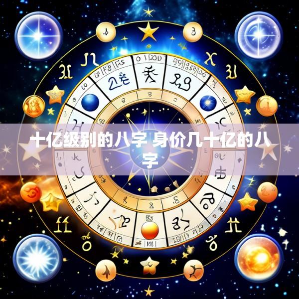 十亿级别的八字 身价几十亿的八字