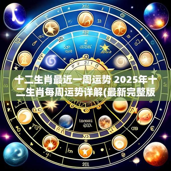 十二生肖最近一周运势 2025年十二生肖每周运势详解(最新完整版)