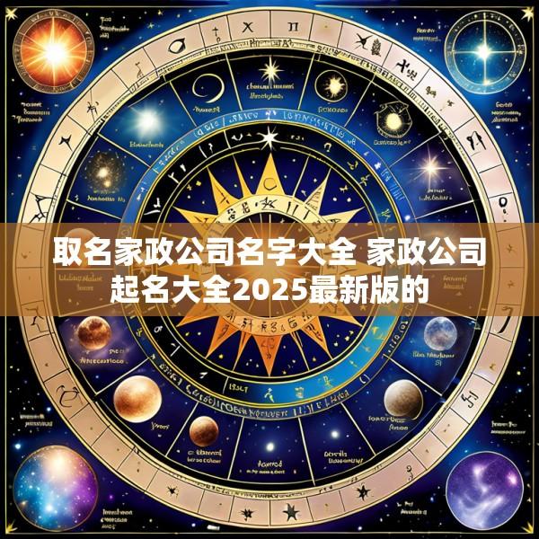 取名家政公司名字大全 家政公司起名大全2025最新版的