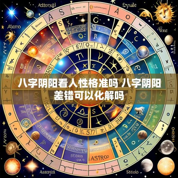 八字阴阳看人性格准吗 八字阴阳差错可以化解吗