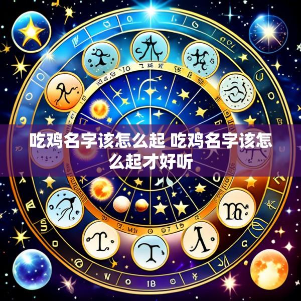 吃鸡名字该怎么起 吃鸡名字该怎么起才好听