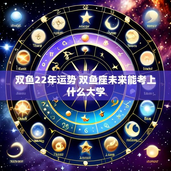 双鱼22年运势 双鱼座未来能考上什么大学