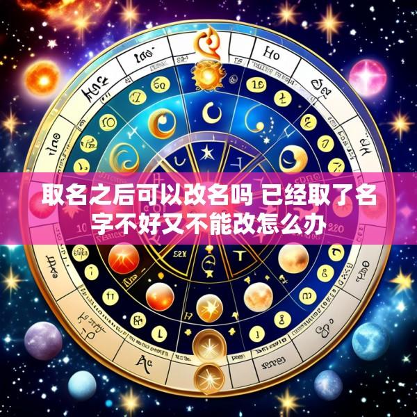 取名之后可以改名吗 已经取了名字不好又不能改怎么办