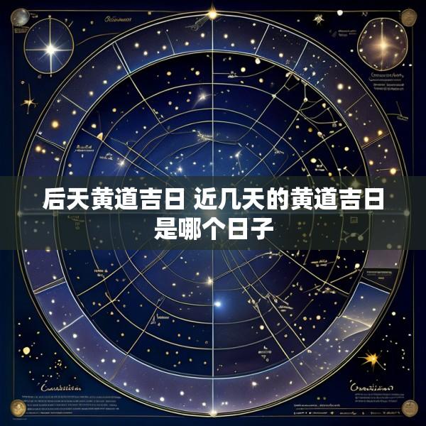 后天黄道吉日 近几天的黄道吉日是哪个日子