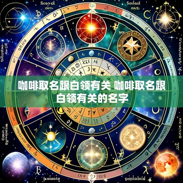咖啡取名跟白领有关 咖啡取名跟白领有关的名字