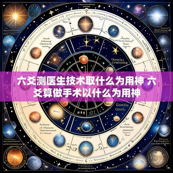 六爻测医生技术取什么为用神 六爻算做手术以什么为用神