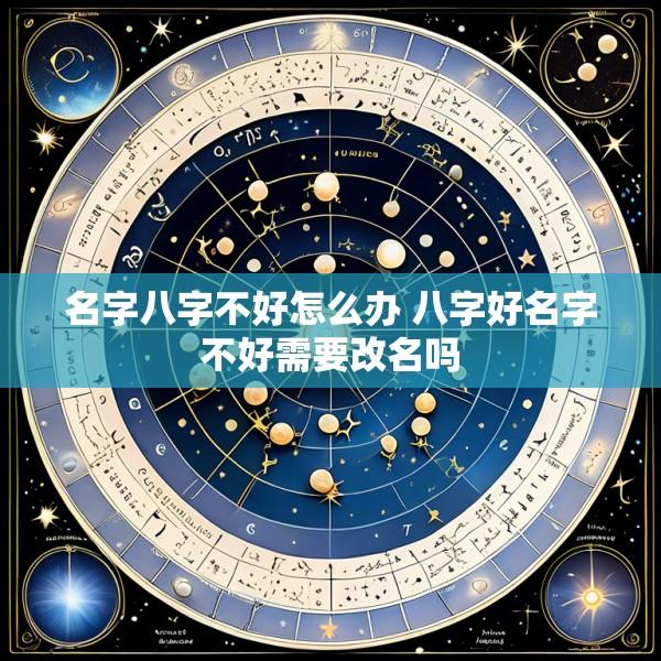 名字八字不好怎么办 八字好名字不好需要改名吗