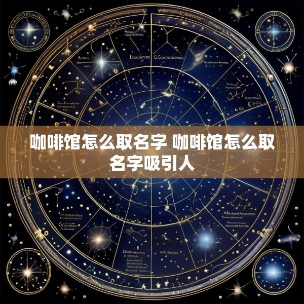 咖啡馆怎么取名字 咖啡馆怎么取名字吸引人