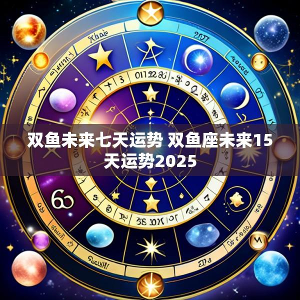 双鱼未来七天运势 双鱼座未来15天运势2025