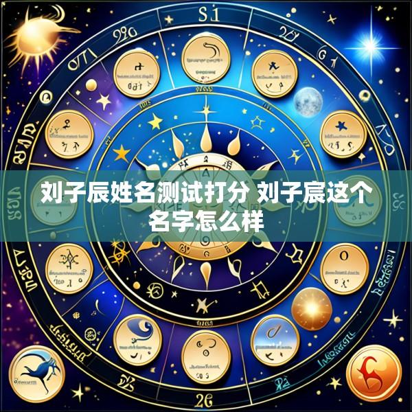 刘子辰姓名测试打分 刘子宸这个名字怎么样
