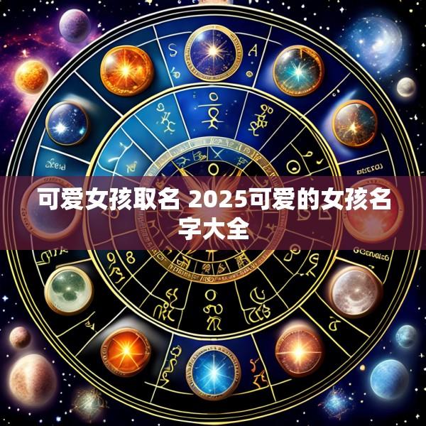 可爱女孩取名 2025可爱的女孩名字大全