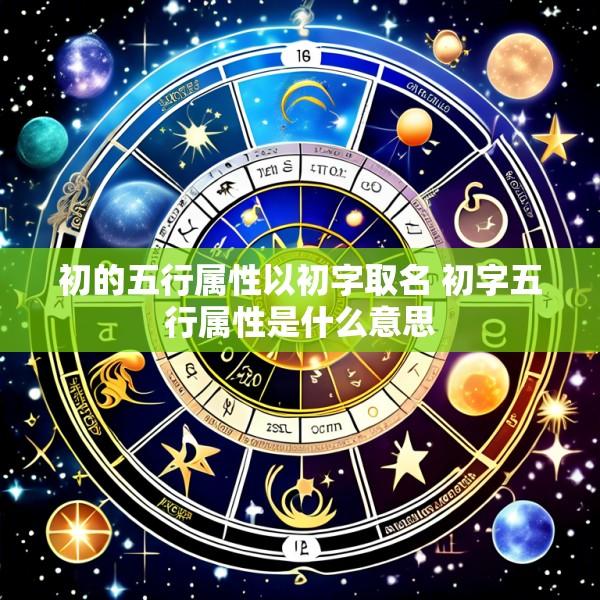 初的五行属性以初字取名 初字五行属性是什么意思
