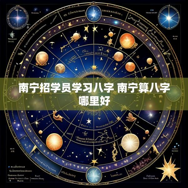 南宁招学员学习八字 南宁算八字哪里好