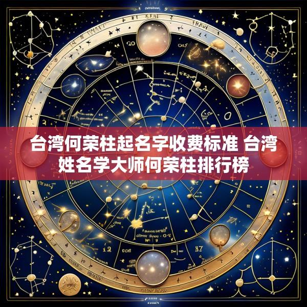 台湾何荣柱起名字收费标准 台湾姓名学大师何荣柱排行榜
