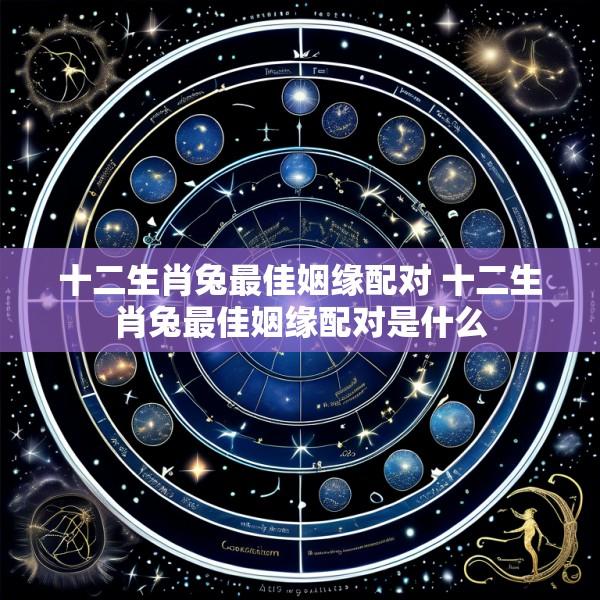 十二生肖兔最佳姻缘配对 十二生肖兔最佳姻缘配对是什么