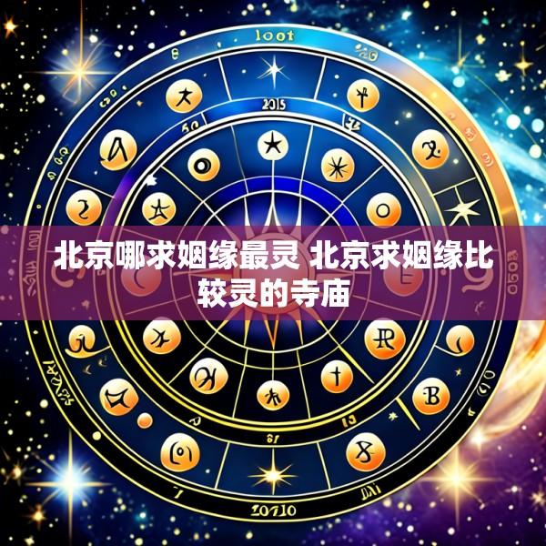 北京哪求姻缘最灵 北京求姻缘比较灵的寺庙
