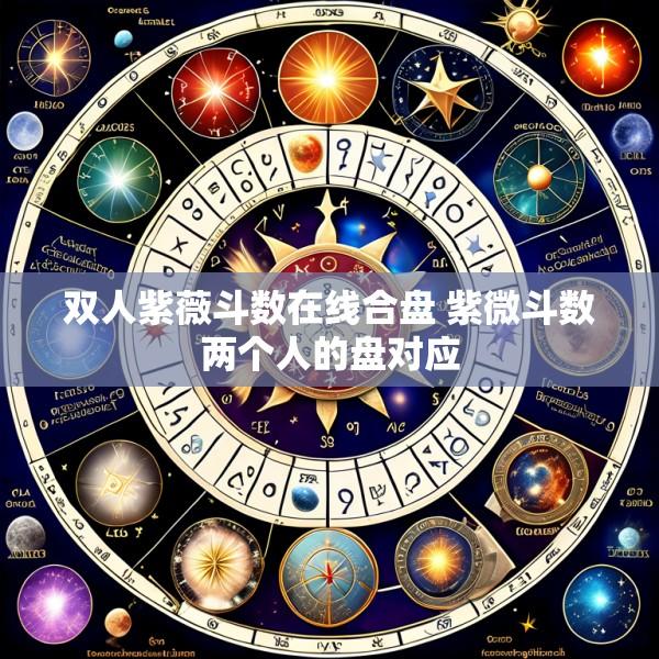 双人紫薇斗数在线合盘 紫微斗数两个人的盘对应