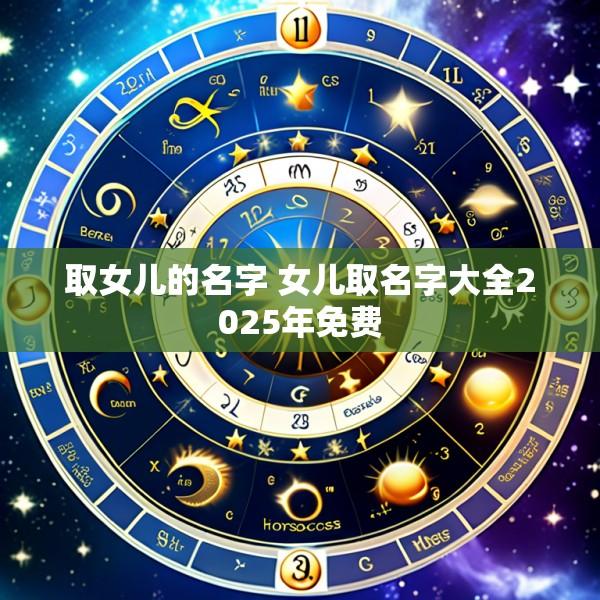 取女儿的名字 女儿取名字大全2025年免费