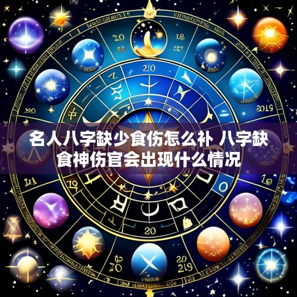 名人八字缺少食伤怎么补 八字缺食神伤官会出现什么情况