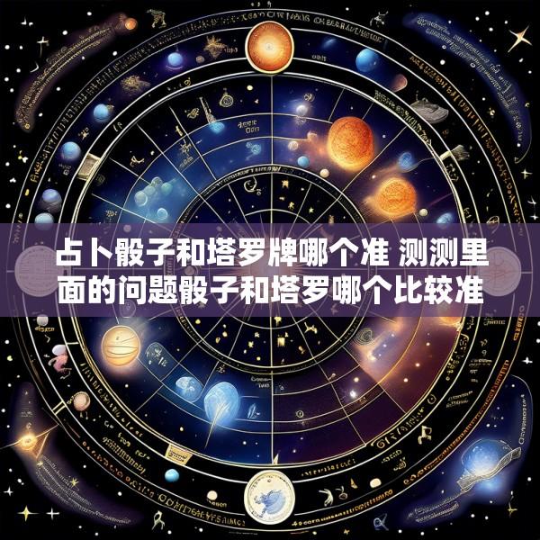 占卜骰子和塔罗牌哪个准 测测里面的问题骰子和塔罗哪个比较准