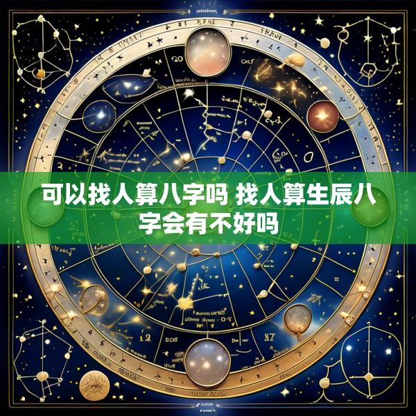 可以找人算八字吗 找人算生辰八字会有不好吗