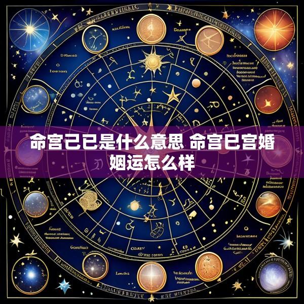 命宫己已是什么意思 命宫巳宫婚姻运怎么样