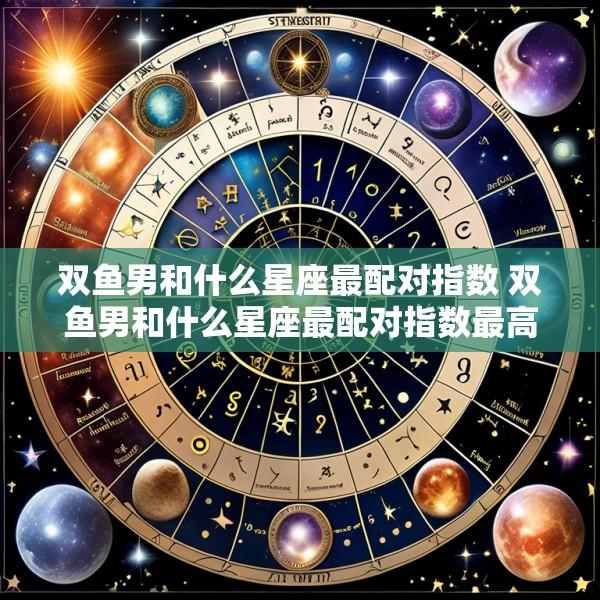 双鱼男和什么星座最配对指数 双鱼男和什么星座最配对指数最高