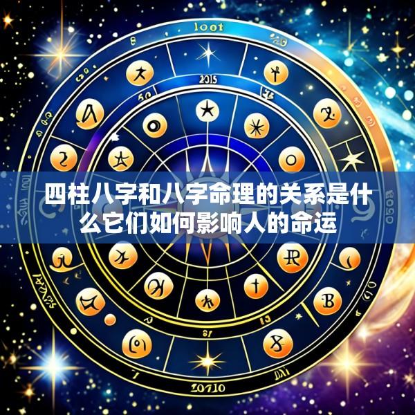 四柱八字和八字命理的关系是什么它们如何影响人的命运
