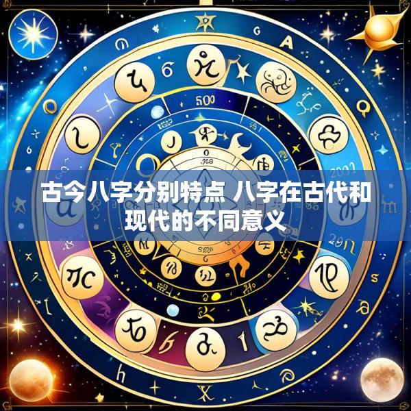 古今八字分别特点 八字在古代和现代的不同意义