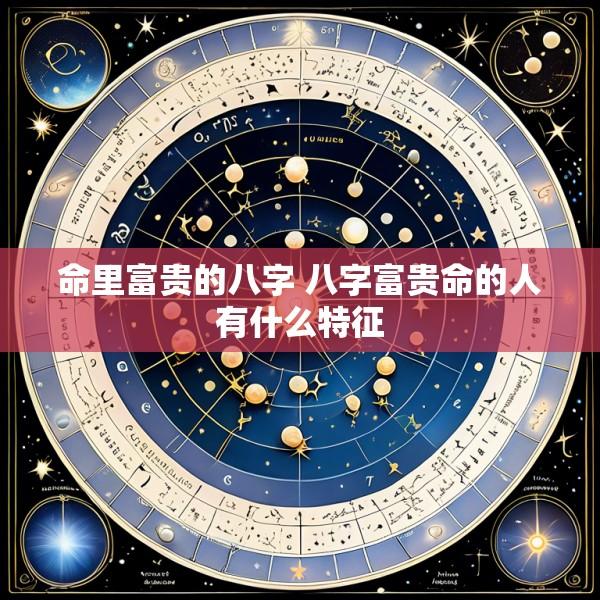 命里富贵的八字 八字富贵命的人有什么特征