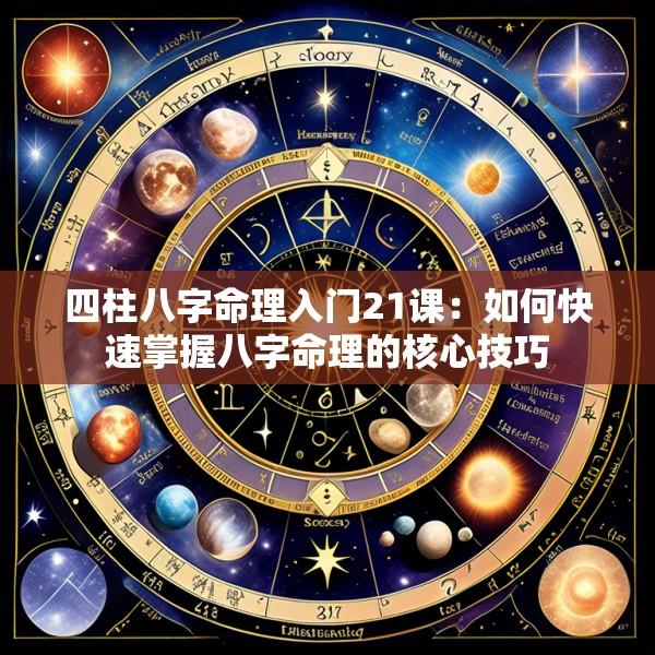 四柱八字命理入门21课：如何快速掌握八字命理的核心技巧