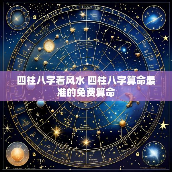 四柱八字看风水 四柱八字算命最准的免费算命