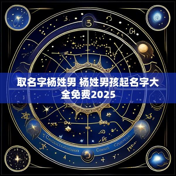 取名字杨姓男 杨姓男孩起名字大全免费2025