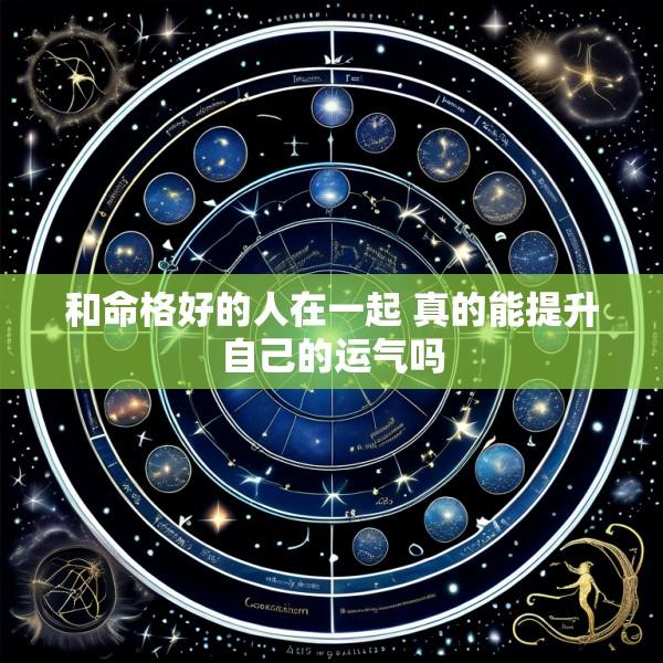 和命格好的人在一起 真的能提升自己的运气吗