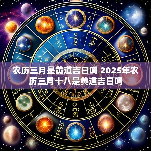 农历三月是黄道吉日吗 2025年农历三月十八是黄道吉日吗